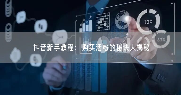 抖音新手教程：购买活粉的秘诀大揭秘