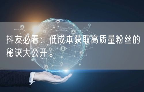 抖友必看：低成本获取高质量粉丝的秘诀大公开。