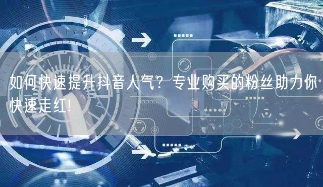 如何快速提升抖音人气？专业购买的粉丝助力你快速走红!