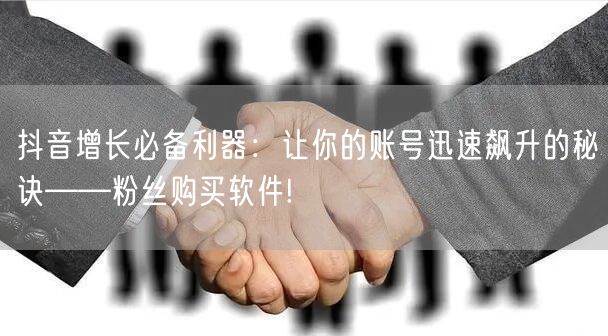 抖音增长必备利器：让你的账号迅速飙升的秘诀——粉丝购买软件!