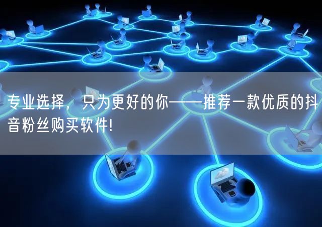 专业选择，只为更好的你——推荐一款优质的抖音粉丝购买软件!