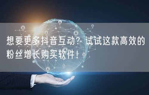 想要更多抖音互动？试试这款高效的粉丝增长购买软件！