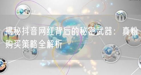 揭秘抖音网红背后的秘密武器：真粉购买策略全解析