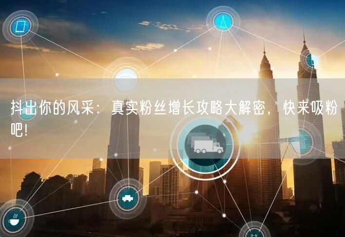 抖出你的风采：真实粉丝增长攻略大解密，快来吸粉吧!