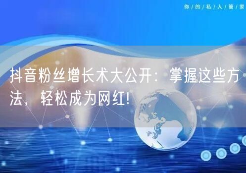 抖音粉丝增长术大公开：掌握这些方法，轻松成为网红!
