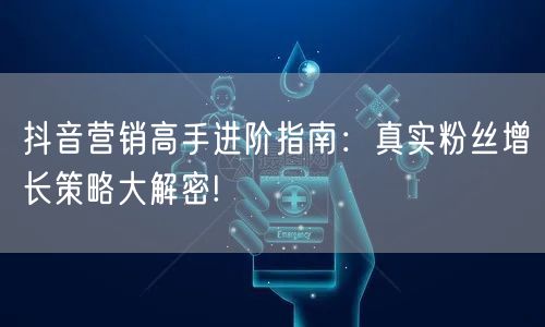抖音营销高手进阶指南：真实粉丝增长策略大解密!