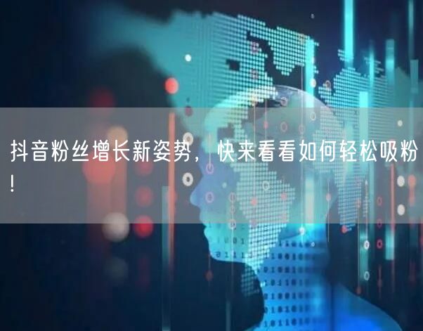 抖音粉丝增长新姿势，快来看看如何轻松吸粉!