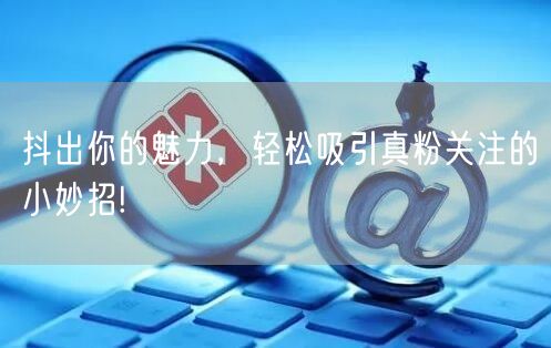 抖出你的魅力，轻松吸引真粉关注的小妙招!