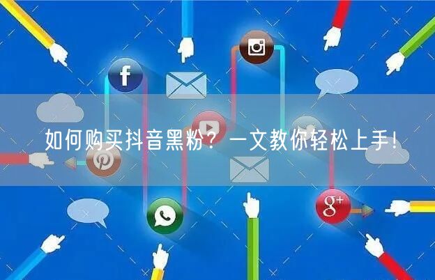 如何购买抖音黑粉？一文教你轻松上手！