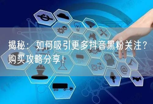 揭秘：如何吸引更多抖音黑粉关注？购买攻略分享！