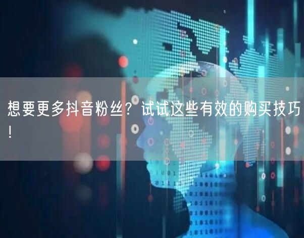 想要更多抖音粉丝？试试这些有效的购买技巧！