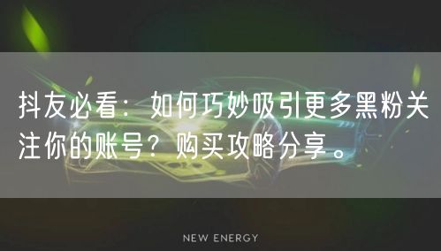抖友必看：如何巧妙吸引更多黑粉关注你的账号？购买攻略分享。