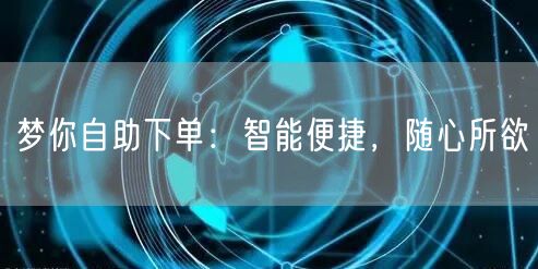 梦你自助下单：智能便捷，随心所欲