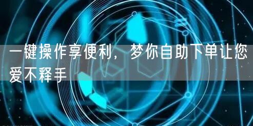 一键操作享便利，梦你自助下单让您爱不释手