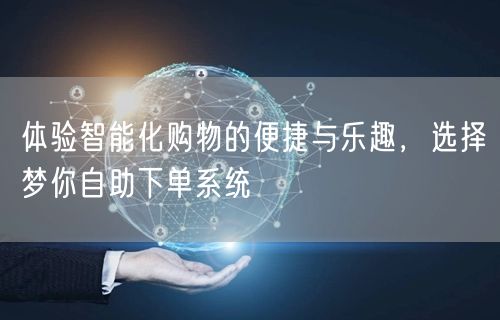 体验智能化购物的便捷与乐趣，选择梦你自助下单系统