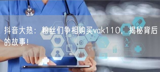 抖音大热：粉丝们争相购买vak110，揭秘背后的故事！
