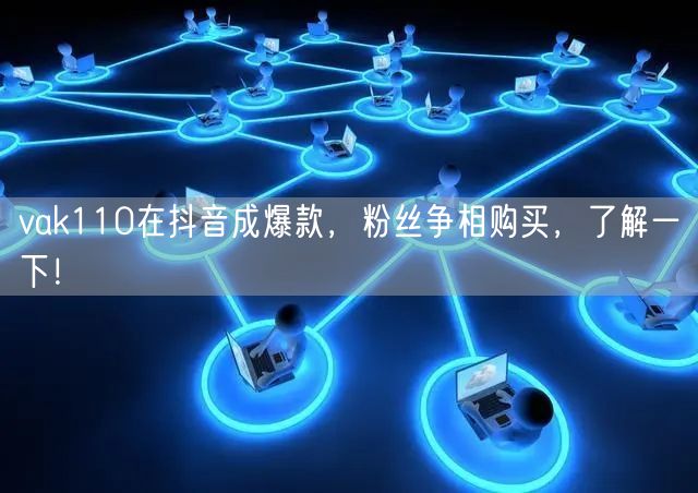 vak110在抖音成爆款，粉丝争相购买，了解一下！