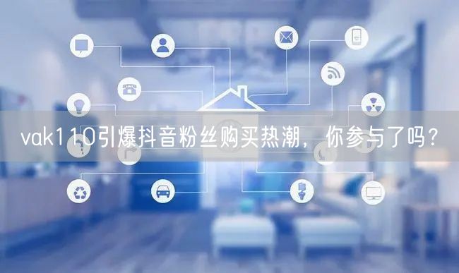 vak110引爆抖音粉丝购买热潮，你参与了吗？