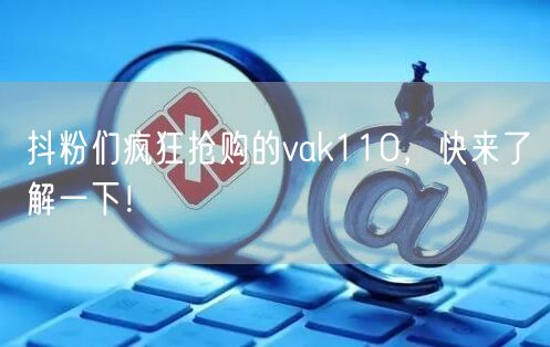 抖粉们疯狂抢购的vak110，快来了解一下！