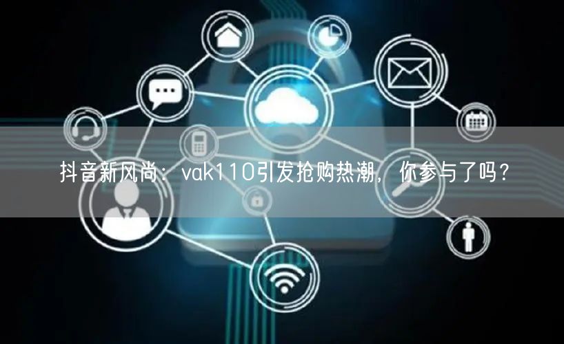 抖音新风尚：vak110引发抢购热潮，你参与了吗？