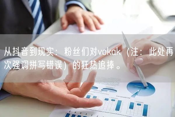 从抖音到现实：粉丝们对vokak（注：此处再次强调拼写错误）的狂热追捧。