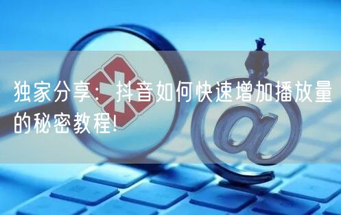 独家分享：抖音如何快速增加播放量的秘密教程!
