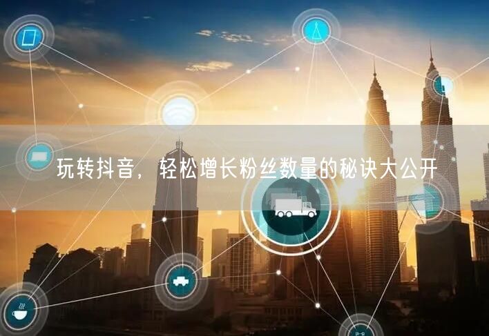 玩转抖音，轻松增长粉丝数量的秘诀大公开