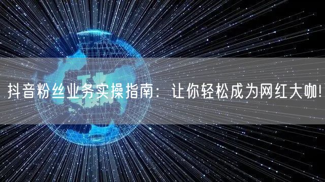 抖音粉丝业务实操指南：让你轻松成为网红大咖!