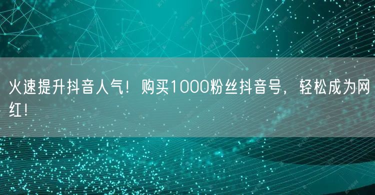 火速提升抖音人气！购买1000粉丝抖音号，轻松成为网红！