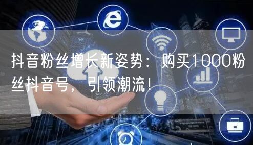 抖音粉丝增长新姿势：购买1000粉丝抖音号，引领潮流！