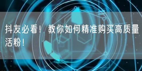 抖友必看！教你如何精准购买高质量活粉！