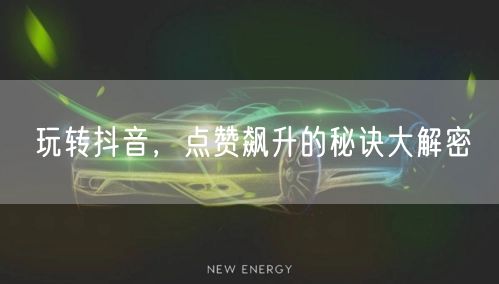 玩转抖音，点赞飙升的秘诀大解密