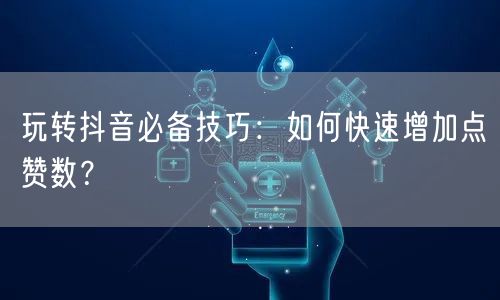 玩转抖音必备技巧：如何快速增加点赞数？