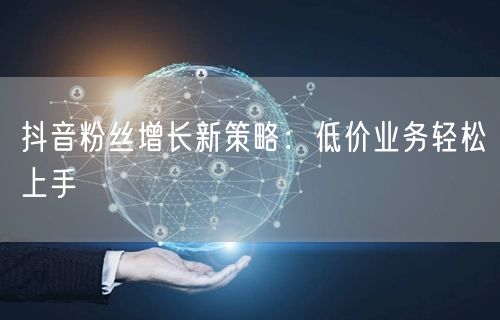 抖音粉丝增长新策略：低价业务轻松上手