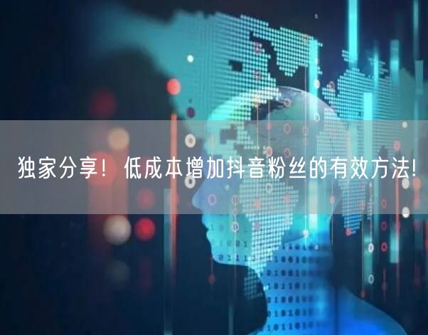 独家分享！低成本增加抖音粉丝的有效方法!