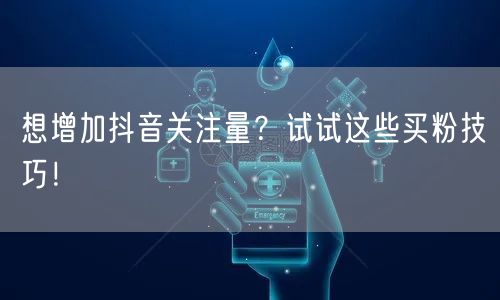 想增加抖音关注量？试试这些买粉技巧！