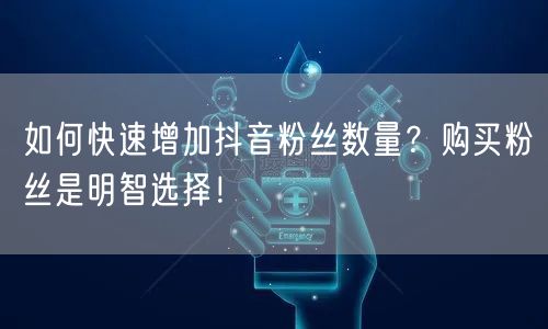 如何快速增加抖音粉丝数量？购买粉丝是明智选择！