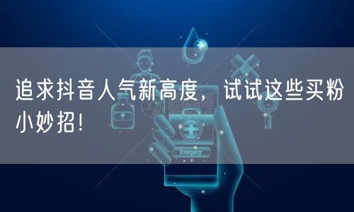 追求抖音人气新高度，试试这些买粉小妙招！