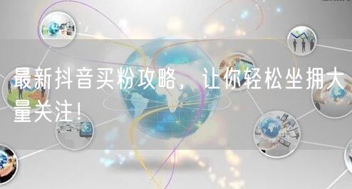 最新抖音买粉攻略，让你轻松坐拥大量关注！