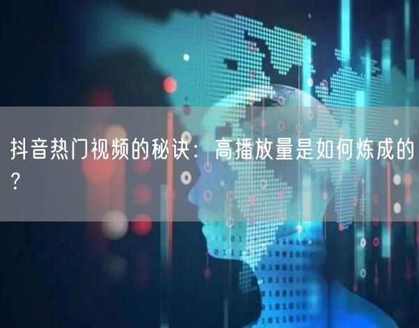 抖音热门视频的秘诀：高播放量是如何炼成的？