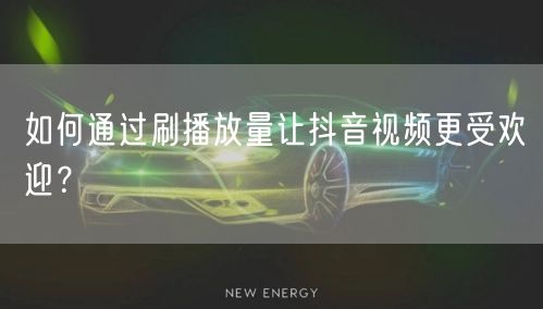 如何通过刷播放量让抖音视频更受欢迎？