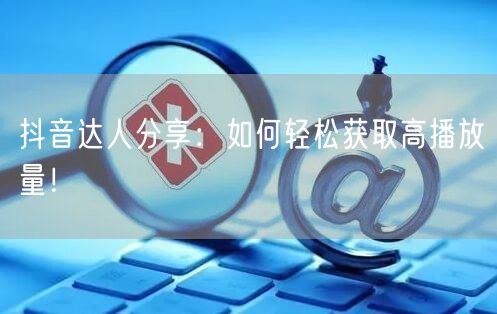 抖音达人分享：如何轻松获取高播放量！