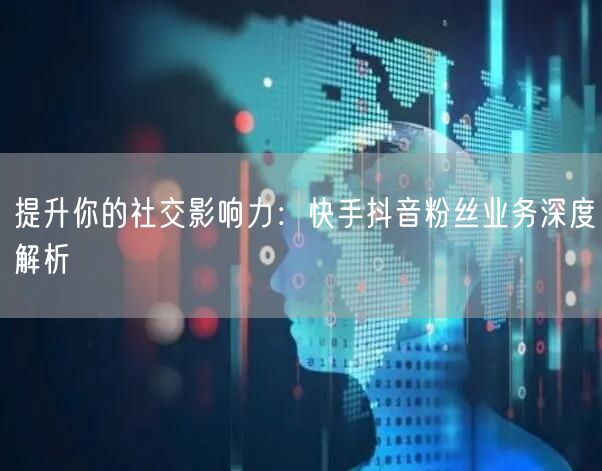 提升你的社交影响力：快手抖音粉丝业务深度解析