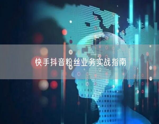 快手抖音粉丝业务实战指南