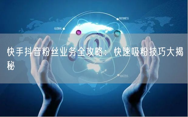 快手抖音粉丝业务全攻略：快速吸粉技巧大揭秘