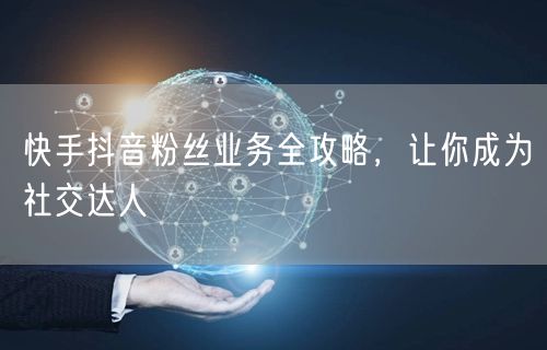 快手抖音粉丝业务全攻略，让你成为社交达人
