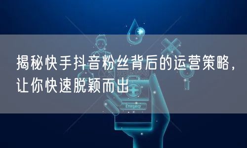 揭秘快手抖音粉丝背后的运营策略，让你快速脱颖而出
