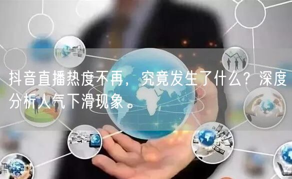 抖音直播热度不再，究竟发生了什么？深度分析人气下滑现象。