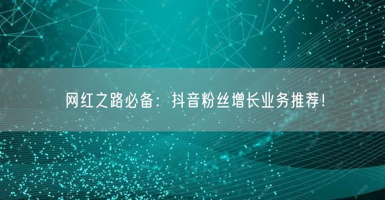 网红之路必备：抖音粉丝增长业务推荐！