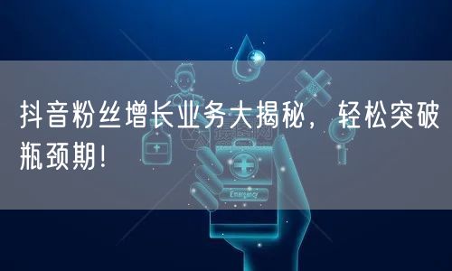 抖音粉丝增长业务大揭秘，轻松突破瓶颈期！